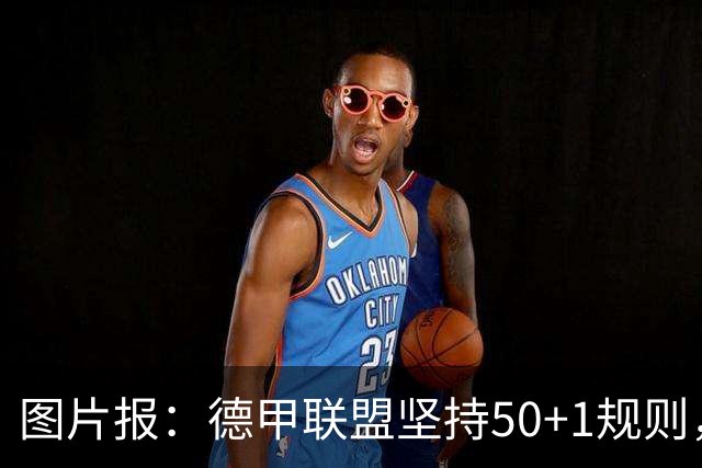 图片报：德甲联盟坚持50+1规则，希望达成共识以避免诉讼