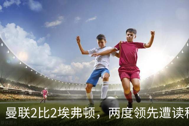 曼联2比2埃弗顿，两度领先遭读秒绝平，3轮仅1胜排第11