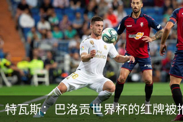 特瓦斯：巴洛贡世界杯的红牌被推翻是足球史上最严重的事件