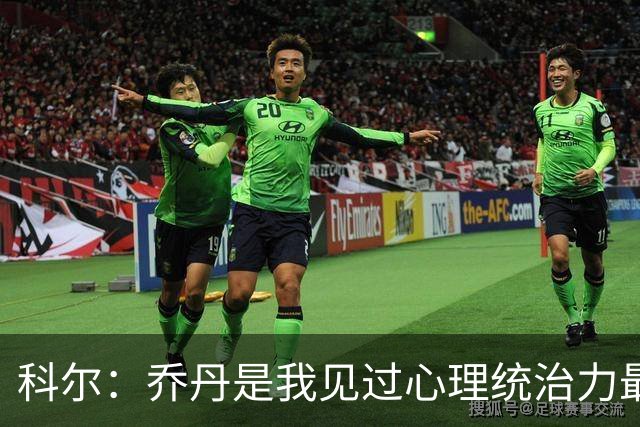 科尔：乔丹是我见过心理统治力最强的运动员 他就是历史最佳