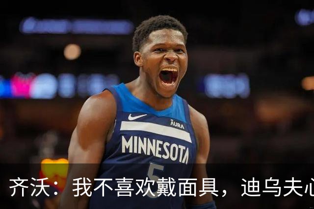 齐沃：我不喜欢戴面具，迪乌夫心理素质非凡
