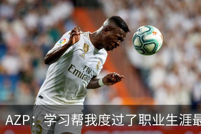 AZP：学习帮我度过了职业生涯最后阶段，让我成为了更好的人